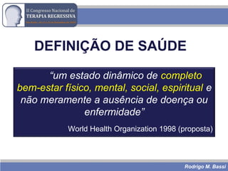 Rodrigo M. Bassi
DEFINIÇÃO DE SAÚDE
“um estado dinâmico de completo
bem-estar físico, mental, social, espiritual e
não meramente a ausência de doença ou
enfermidade”
World Health Organization 1998 (proposta)
 