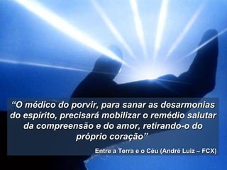 ““O médico do porvir, para sanar as desarmoniasO médico do porvir, para sanar as desarmonias
do espírito, precisará mobilizar o remédio salutardo espírito, precisará mobilizar o remédio salutar
da compreensão e do amor, retirando-o doda compreensão e do amor, retirando-o do
próprio coração”próprio coração”
Entre a Terra e o Céu (André Luiz – FCX)Entre a Terra e o Céu (André Luiz – FCX)
 