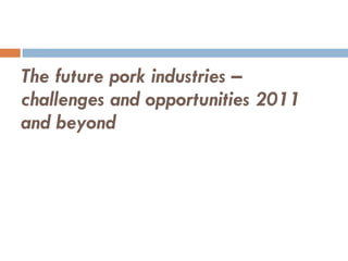 The future pork industries – challenges and opportunities 2011 and beyond 