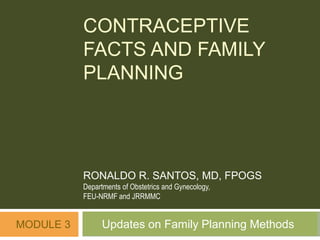 CONTRACEPTIVE
           FACTS AND FAMILY
           PLANNING




           RONALDO R. SANTOS, MD, FPOGS
           Departments of Obstetrics and Gynecology,
           FEU-NRMF and JRRMMC


MODULE 3         Updates on Family Planning Methods
 