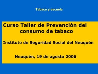 Tabaco y escuela




Curso Taller de Prevención del
      consumo de tabaco

Instituto de Seguridad Social del Neuquén


     Neuquén, 19 de agosto 2006
 