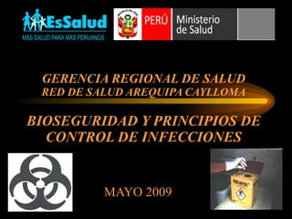 GERENCIA REGIONAL DE SALUD RED DE SALUD AREQUIPA CAYLLOMA BIOSEGURIDAD Y PRINCIPIOS DE CONTROL DE INFECCIONES MAYO 2009 Dr. Ruperto Dueñas Carpio 