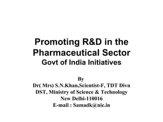 Promoting R&D in the Pharmaceutical Sector Govt of India Initiatives By  Dr( Mrs) S.N.Khan,Scientist-F, TDT Divn DST, Ministry of Science & Technology New Delhi-110016 E-mail : Samadk@nic.in 