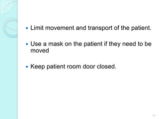    Limit movement and transport of the patient.

   Use a mask on the patient if they need to be
    moved

   Keep patient room door closed.




                                                   10
 