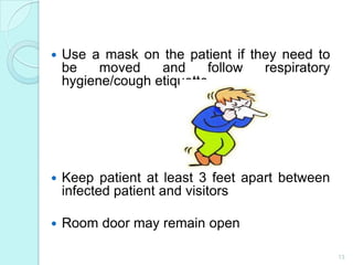    Use a mask on the patient if they need to
    be    moved    and     follow  respiratory
    hygiene/cough etiquette




   Keep patient at least 3 feet apart between
    infected patient and visitors

   Room door may remain open

                                                 13
 
