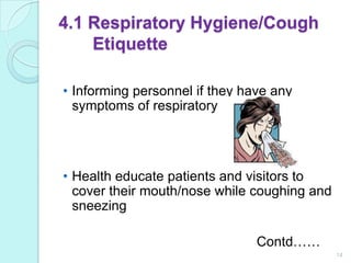 4.1 Respiratory Hygiene/Cough
    Etiquette

• Informing personnel if they have any
  symptoms of respiratory infection




• Health educate patients and visitors to
  cover their mouth/nose while coughing and
  sneezing

                                Contd……
                                              14
 