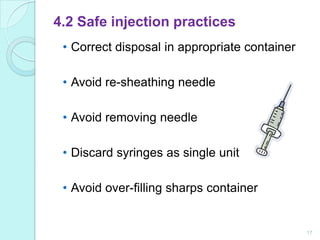 4.2 Safe injection practices
 • Correct disposal in appropriate container

 • Avoid re-sheathing needle

 • Avoid removing needle

 • Discard syringes as single unit

 • Avoid over-filling sharps container


                                               17
 