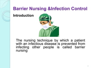 Barrier Nursing &Infection Control
Introduction




 The nursing technique by which a patient
 with an infectious disease is prevented from
 infecting other people is called barrier
 nursing



                                                2
 