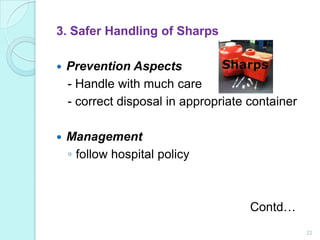 3. Safer Handling of Sharps

   Prevention Aspects
    - Handle with much care
    - correct disposal in appropriate container

   Management
    ◦ follow hospital policy



                                      Contd…
                                                  22
 