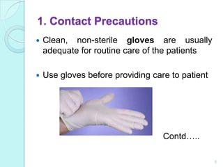 1. Contact Precautions
   Clean, non-sterile gloves are usually
    adequate for routine care of the patients

   Use gloves before providing care to patient




                                   Contd…..

                                                  5
 