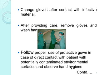    Change gloves after contact with infective
    material.

   After providing care, remove gloves and
    wash hands




   Follow proper use of protective gown in
    case of direct contact with patient with
    potentially contaminated environmental
    surfaces and observe hand hygiene
                                      Contd….   6
 