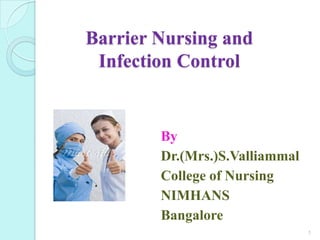 Barrier Nursing and
 Infection Control


        By
        Dr.(Mrs.)S.Valliammal
        College of Nursing
        NIMHANS
        Bangalore
                                1
 