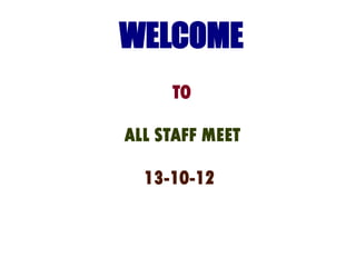 WELCOME
     TO

ALL STAFF MEET

  13-10-12
 