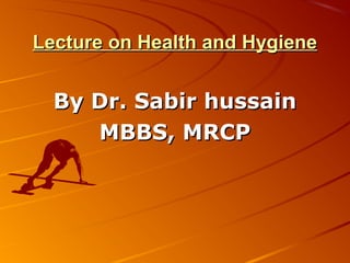 Lecture on Health and HygieneLecture on Health and Hygiene
By Dr. Sabir hussainBy Dr. Sabir hussain
MBBS, MRCPMBBS, MRCP
 