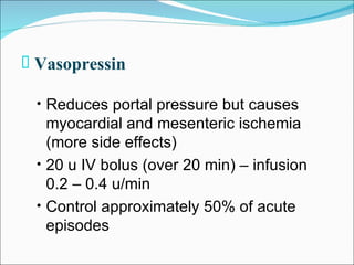 Vasopressin Reduces portal pressure but causes myocardial and mesenteric ischemia (more side effects) 20 u IV bolus (over 20 min) – infusion 0.2 – 0.4 u/min Control approximately 50% of acute episodes 