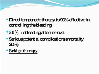 Direct temponade therapy is 90% effective in controlling the bleeding 50%  rebleeding after removal Serious potential complications (mortality 20%) Bridge therapy 