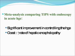 Meta-analysis comparing TIPS with endoscopy in acute hge: Significant improvement in controlling the hge Coast : ↑rate of hepatic encephalopathy 