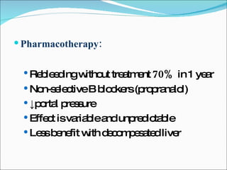 Pharmacotherapy: Rebleeding without treatment  70%  in 1 year Non-selective B blockers (propranalol) ↓ portal pressure Effect is variable and unpredictable Less benefit with decompesated liver 