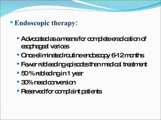 Endoscopic therapy: Advocated as a means for complete eradication of esophageal varices Once eliminated routine endoscopy 6-12 months Fewer rebleeding episodes than medical treatment 50 % rebleding in 1 year 30% need conversion Reserved for complaint patients 