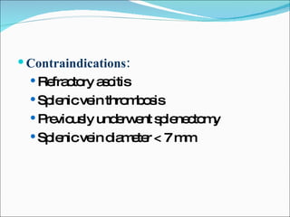 Contraindications: Refractory ascitis Splenic vein thrombosis Previously underwent splenectomy Splenic vein diameter < 7 mm 