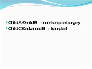 Child A – mild B -> non-transplant surgery Child C – advanced B -> transplant 