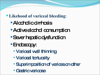 Likehood of variceal bleeding : Alcoholic cirrhosis Active alcohol consumption Sever hepatic dysfunction Endoscopy: Variceal wall thinning Variceal tortuosity Superimposition of varices on other Gastric varicose 