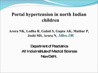 Portal hypertension in north Indian children Arora NK, Lodha R, Gulati S, Gupta AK, Mathur P, Joshi MS, Arora N,  Mitra DK Department of Paediatrics All India Institute of Medical Sciences New Delhi. 