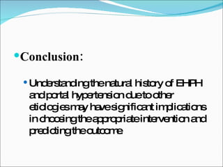 Conclusion: Understanding the natural history of EHPH and portal hypertension due to other etiologies may have significant implications in choosing the appropriate intervention and predicting the outcome . 