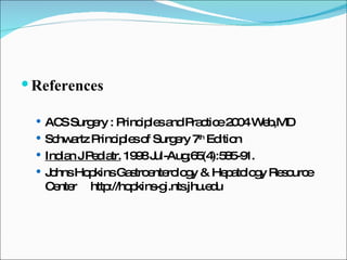 References ACS Surgery : Principles and Practice 2004 Web,MD Schwartz Principles of Surgery 7 th  Edition Indian J Pediatr.  1998 Jul-Aug;65(4):585-91. Johns Hopkins Gastroenterology & Hepatology Resource Center  http://hopkins-gi.nts.jhu.edu 
