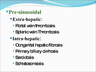 Pre-sinusoidal Extra-hepatic: Portal vein thrombosis Splenic vein Thrombosis Intra-hepatic: Congenital hepatic fibrosis Primary biliary cirrhosis Sarcidosis Schistosomaisis 