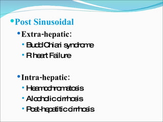 Post Sinusoidal Extra-hepatic: Budd Chiari syndrome R heart Failure Intra-hepatic: Heamochromatosis Alcoholic cirrhosis Post-hepatitic cirrhosis 