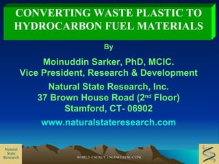 CONVERTING WASTE PLASTIC TO HYDROCARBON FUEL MATERIALS By Moinuddin Sarker, PhD, MCIC. Vice President, Research & Development Natural State Research, Inc. 37 Brown House Road (2 nd  Floor) Stamford, CT- 06902 www.naturalstateresearch.com 