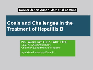 Goals and Challenges in the Treatment of Hepatitis B Prof  Wasim Jafri FRCP, FACP, FACG Chief of Gastroenterology Chairman Department of Medicine  Aga Khan University Karachi Sarwar Jahan Zuberi Memorial Lecture 