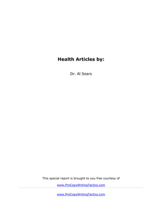 Health Articles by:


                   Dr. Al Sears




This special report is brought to you free courtesy of

          www.ProCopyWritingTactics.com


          www.ProCopyWritingTactics.com
 