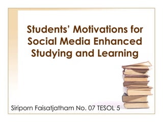 Students’ Motivations for
     Social Media Enhanced
      Studying and Learning




Siriporn Faisatjatham No. 07 TESOL 5
 