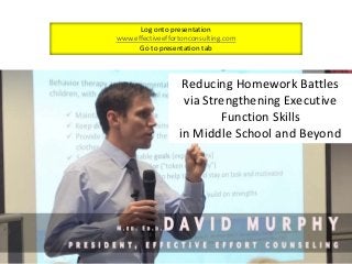 David.Murphy@effectiveeffortconsulting.com
www.effectiveeffortconsulting.com
@DrDavidMurphy
Log onto presentation
www.effectiveeffortonconsulting.com
Go to presentation tab
Reducing Homework Battles
via Strengthening Executive
Function Skills
in Middle School and Beyond
 