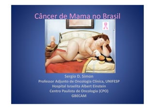 Câncer de Mama no Brasil




                Sergio D. Simon
 Professor Adjunto de Oncologia Clínica, UNIFESP
         Hospital Israelita Albert Einstein
       Centro Paulista de Oncologia (CPO)
                     GBECAM
 