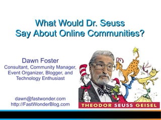 What Would Dr. Seuss
    Say About Online Communities?


       Dawn Foster
Consultant, Community Manager,
 Event Organizer, Blogger, and
    Technology Enthusiast



    dawn@fastwonder.com
  http://FastWonderBlog.com
 