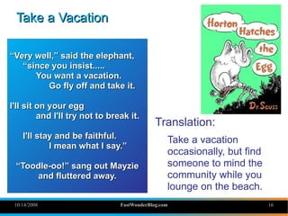 Take a Vacation

“Very well,” said the elephant,
   “since you insist.....
      You want a vacation.
         Go fly off ...