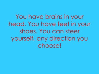 You have brains in your head. You have feet in your shoes. You can steer yourself, any direction you choose! 