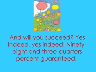 And will you succeed? Yes indeed, yes indeed! Ninety-eight and three-quarters percent guaranteed.  