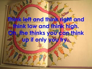 Think left and think right and think low and think high. Oh, the thinks you can think up if only you try.   