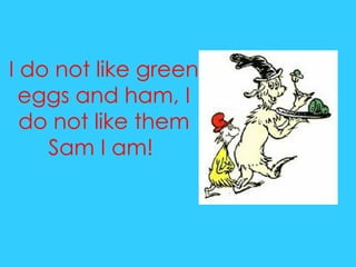 I do not like green eggs and ham, I do not like them Sam I am!  