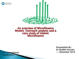 An overview of Microfinance
            Models :Outreach analysis and a
                case study of Islamic
                     Microfinance



                                          Presentation By :
                                          Dr Shabbir Hussain
4th International                         ---November 2010
Conference
 