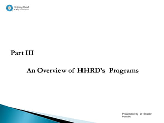 Part III

     An Overview of HHRD’s Programs




                              Presentation By : Dr Shabbir
                              Hussain,
 