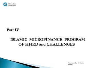 Part IV

  ISLAMIC MICROFINANCE PROGRAM
      OF HHRD and CHALLENGES



                       Presentation By : Dr Shabbir
                       Hussain,
 