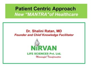 Patient Centric Approach
New “MANTRA"of Healthcare
Dr. Shalini Ratan, MD
Founder and Chief Knowledge Facilitator
 