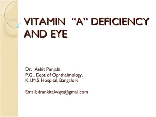 VITAMIN  “A” DEFICIENCY AND EYE   Dr.  Ankit Punjabi P.G., Dept of Ophthalmology, K.I.M.S. Hospital, Bangalore Email; drankitalways@gmail.com 
