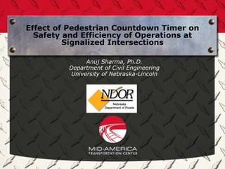 Effect of Pedestrian Countdown Timer on
  Safety and Efficiency of Operations at
         Signalized Intersections

              Anuj Sharma, Ph.D.
         Department of Civil Engineering
         University of Nebraska-Lincoln
 