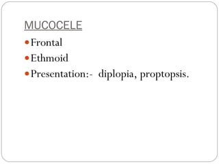 MUCOCELE Frontal  Ethmoid Presentation:-  diplopia, proptopsis. 